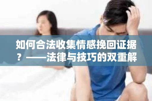 如何合法收集情感挽回证据？——法律与技巧的双重解析