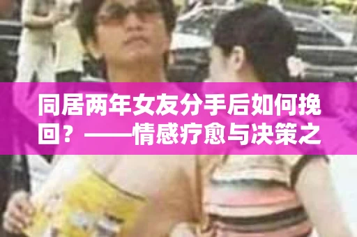 同居两年女友分手后如何挽回？——情感疗愈与决策之路