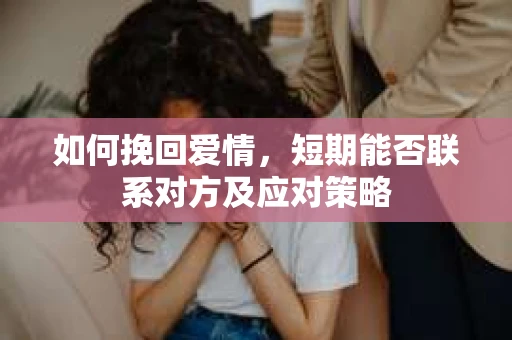 如何挽回爱情，短期能否联系对方及应对策略