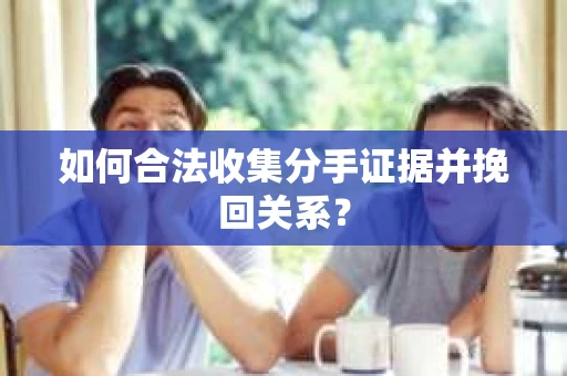 如何合法收集分手证据并挽回关系？