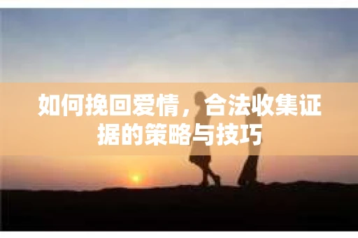 如何挽回爱情，合法收集证据的策略与技巧