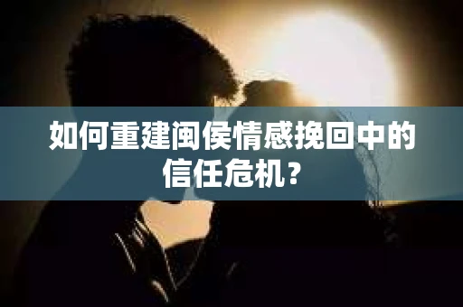 如何重建闽侯情感挽回中的信任危机？