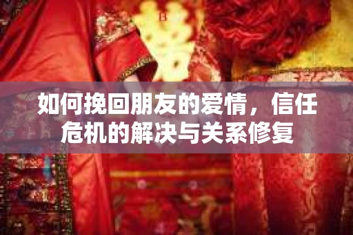 如何挽回朋友的爱情，信任危机的解决与关系修复