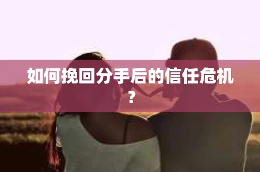 如何挽回分手后的信任危机？