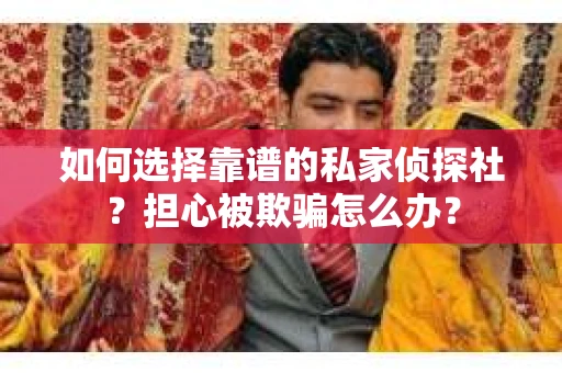 如何选择靠谱的私家侦探社？担心被欺骗怎么办？