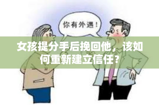 女孩提分手后挽回他，该如何重新建立信任？