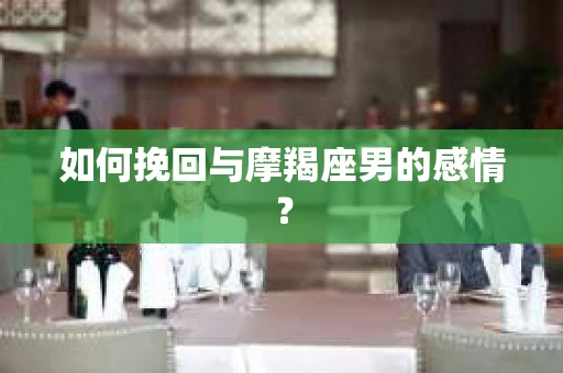 如何挽回与摩羯座男的感情？