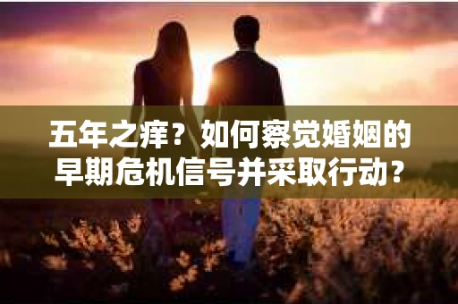 五年之痒？如何察觉婚姻的早期危机信号并采取行动？
