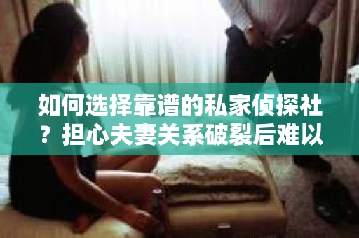如何选择靠谱的私家侦探社？担心夫妻关系破裂后难以挽回怎么办？