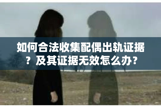如何合法收集配偶出轨证据？及其证据无效怎么办？
