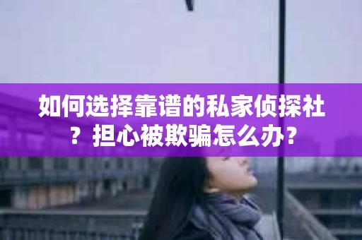 如何选择靠谱的私家侦探社？担心被欺骗怎么办？