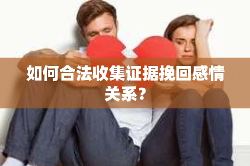 如何合法收集证据挽回感情关系？
