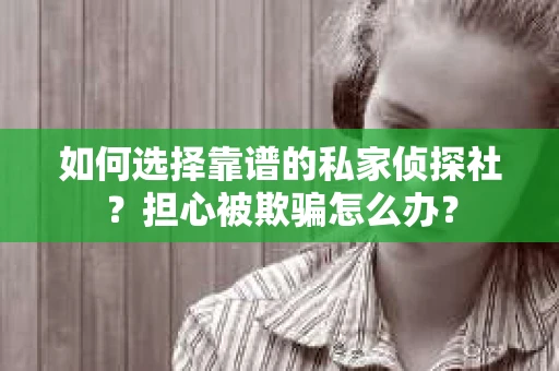 如何选择靠谱的私家侦探社？担心被欺骗怎么办？