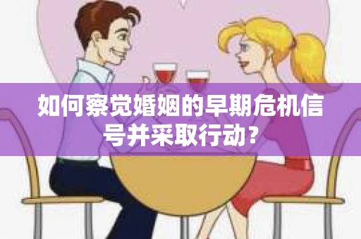 如何察觉婚姻的早期危机信号并采取行动？