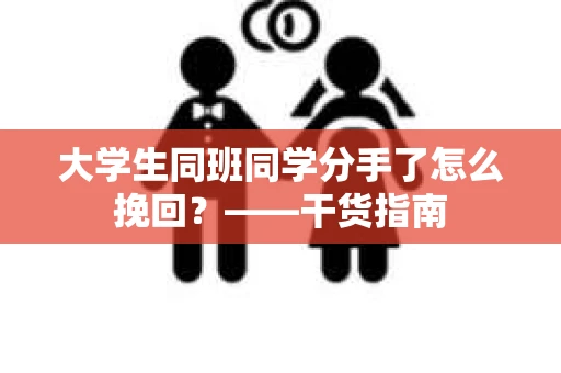 大学生同班同学分手了怎么挽回？——干货指南
