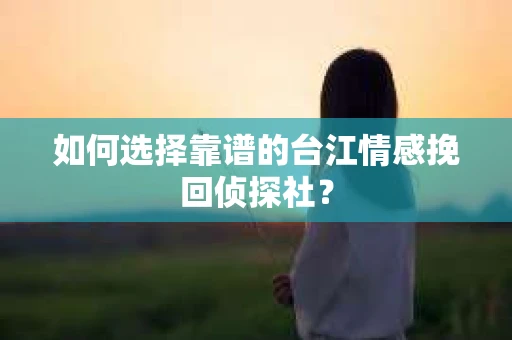 如何选择靠谱的台江情感挽回侦探社？