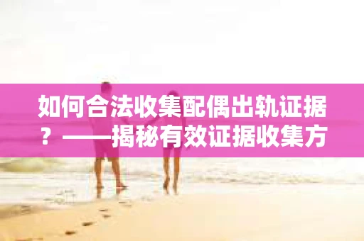如何合法收集配偶出轨证据？——揭秘有效证据收集方案