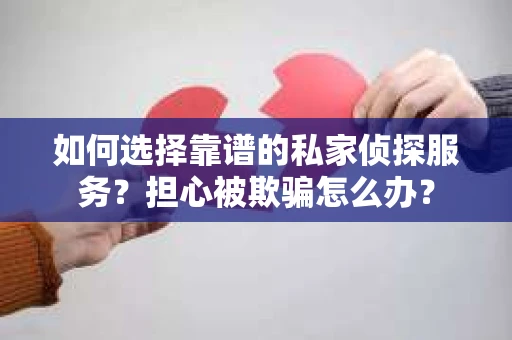如何选择靠谱的私家侦探服务？担心被欺骗怎么办？