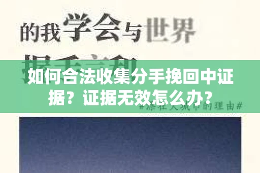 如何合法收集分手挽回中证据？证据无效怎么办？