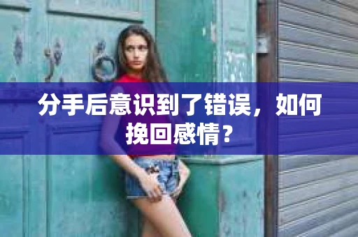 分手后意识到了错误，如何挽回感情？