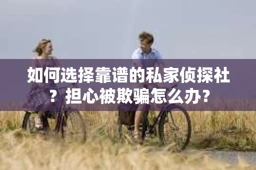 如何选择靠谱的私家侦探社？担心被欺骗怎么办？