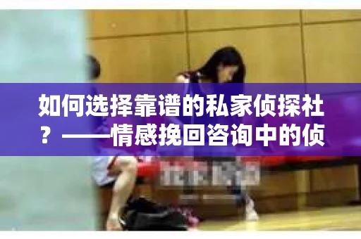 如何选择靠谱的私家侦探社？——情感挽回咨询中的侦探服务选择指南