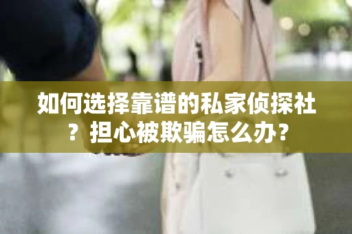 如何选择靠谱的私家侦探社？担心被欺骗怎么办？