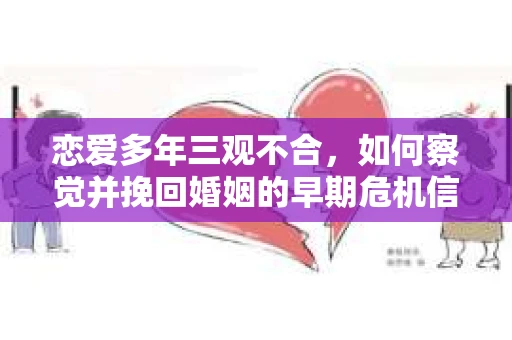 恋爱多年三观不合，如何察觉并挽回婚姻的早期危机信号？
