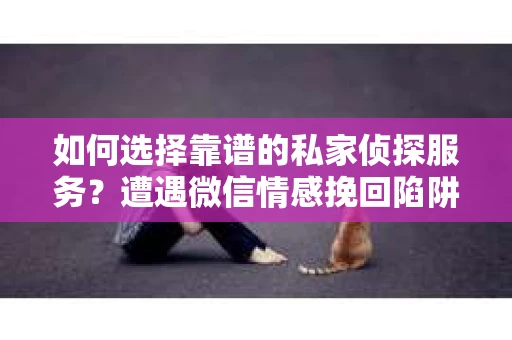 如何选择靠谱的私家侦探服务？遭遇微信情感挽回陷阱怎么办？