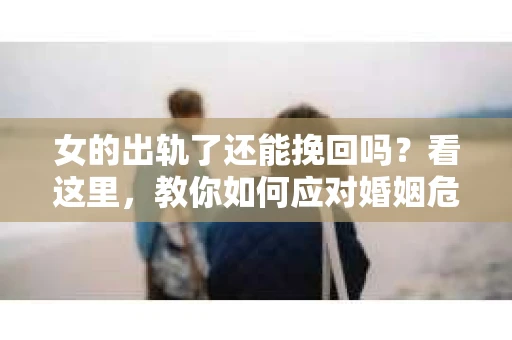 女的出轨了还能挽回吗？看这里，教你如何应对婚姻危机！
