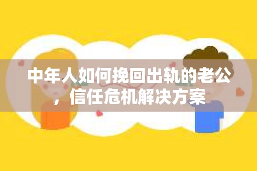 中年人如何挽回出轨的老公，信任危机解决方案