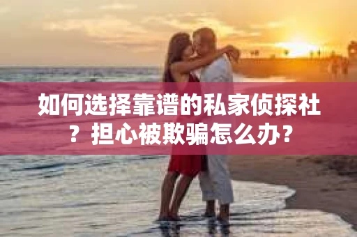 如何选择靠谱的私家侦探社？担心被欺骗怎么办？