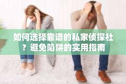 如何选择靠谱的私家侦探社？避免陷阱的实用指南