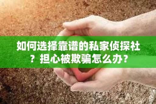 如何选择靠谱的私家侦探社？担心被欺骗怎么办？