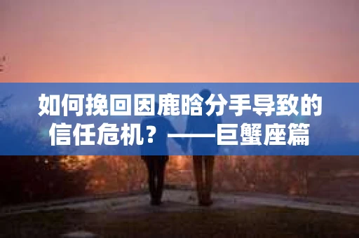 如何挽回因鹿晗分手导致的信任危机？——巨蟹座篇