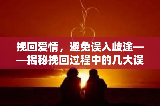 挽回爱情，避免误入歧途——揭秘挽回过程中的几大误区及应对策略