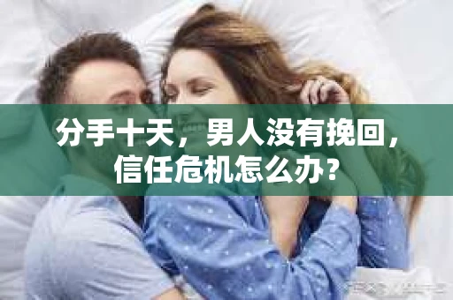 分手十天，男人没有挽回，信任危机怎么办？