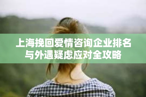 上海挽回爱情咨询企业排名与外遇疑虑应对全攻略