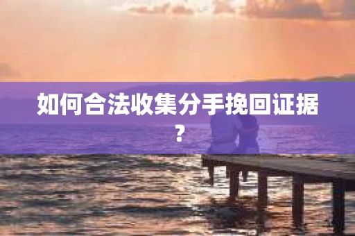 如何合法收集分手挽回证据？