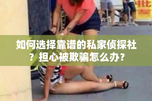 如何选择靠谱的私家侦探社？担心被欺骗怎么办？