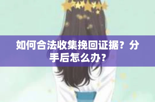 如何合法收集挽回证据？分手后怎么办？