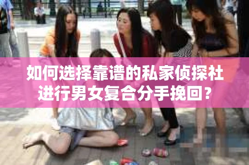 如何选择靠谱的私家侦探社进行男女复合分手挽回？