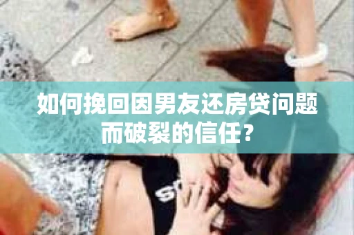 如何挽回因男友还房贷问题而破裂的信任？