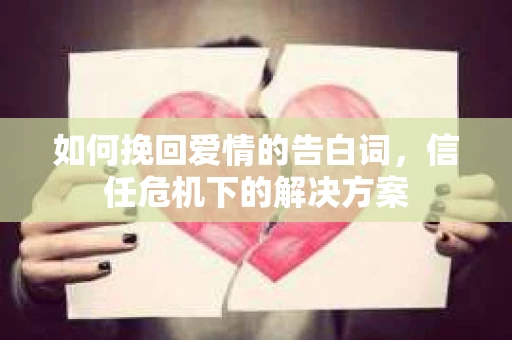 如何挽回爱情的告白词，信任危机下的解决方案