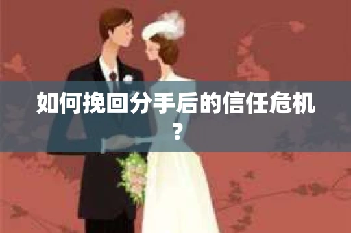 如何挽回分手后的信任危机？