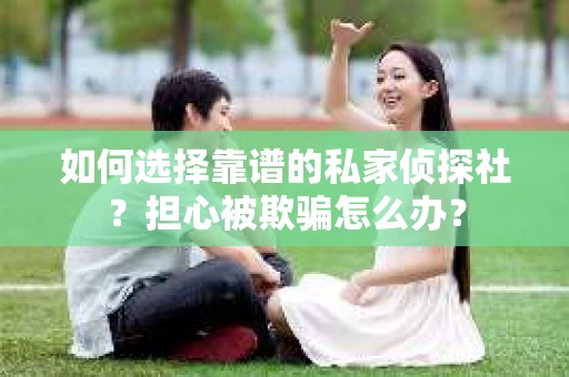 如何选择靠谱的私家侦探社？担心被欺骗怎么办？