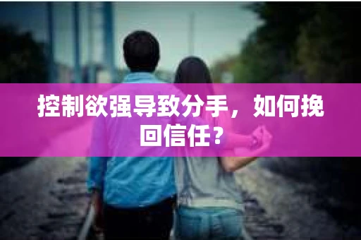 控制欲强导致分手，如何挽回信任？