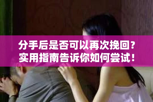 分手后是否可以再次挽回？实用指南告诉你如何尝试！