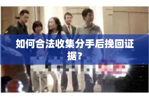如何合法收集分手后挽回证据？
