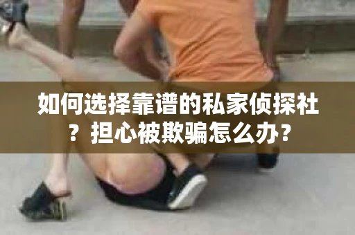 如何选择靠谱的私家侦探社？担心被欺骗怎么办？